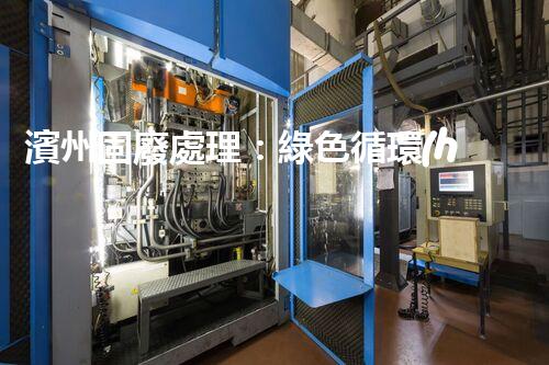 濱州固廢處理：綠色循環(huán)，筑夢生態(tài)濱州